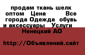 продам ткань шелк оптом › Цена ­ 310 - Все города Одежда, обувь и аксессуары » Услуги   . Ненецкий АО